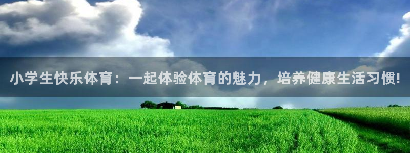 球王会体育：小学生快乐体育：一起体验体育的魅力，培养健康生活习惯!