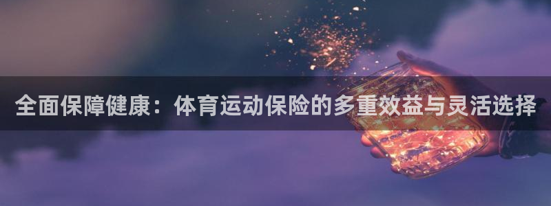 球王会体育：全面保障健康：体育运动保险的多重效益与灵活选择